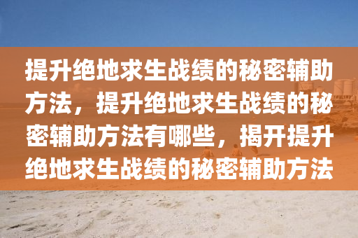 提升绝地求生战绩的秘密辅助方法，提升绝地求生战绩的秘密辅助方法有哪些，揭开提升绝地求生战绩的秘密辅助方法