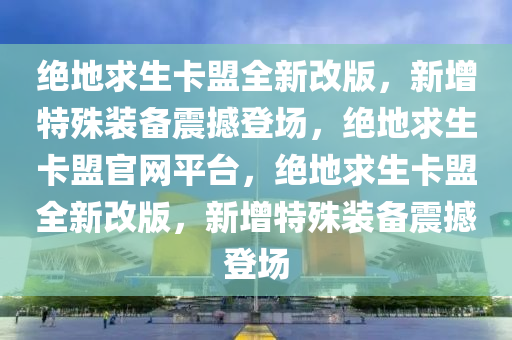 绝地求生卡盟全新改版，新增特殊装备震撼登场，绝地求生卡盟官网平台，绝地求生卡盟全新改版，新增特殊装备震撼登场