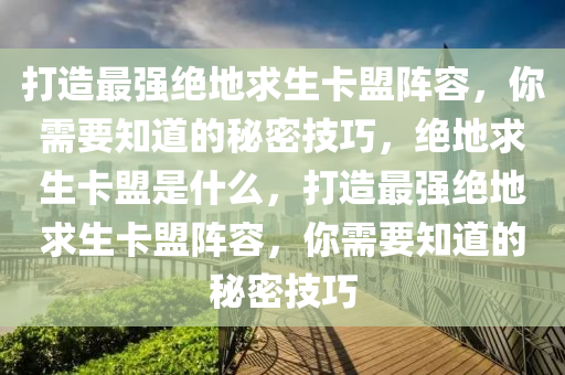 打造最强绝地求生卡盟阵容，你需要知道的秘密技巧，绝地求生卡盟是什么，打造最强绝地求生卡盟阵容，你需要知道的秘密技巧