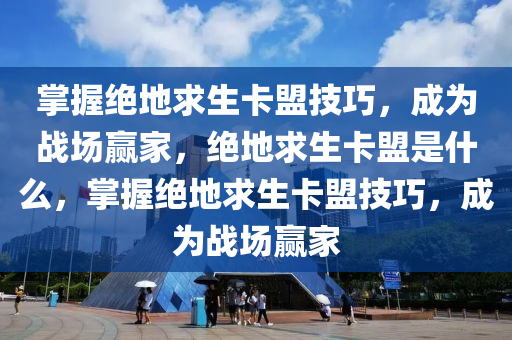 掌握绝地求生卡盟技巧，成为战场赢家，绝地求生卡盟是什么，掌握绝地求生卡盟技巧，成为战场赢家