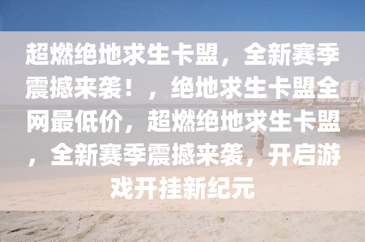 超燃绝地求生卡盟，全新赛季震撼来袭！，绝地求生卡盟全网最低价，超燃绝地求生卡盟，全新赛季震撼来袭，开启游戏开挂新纪元