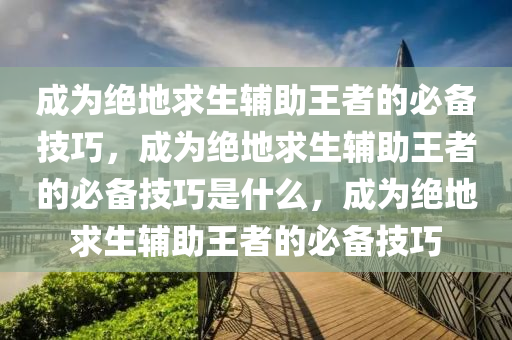成为绝地求生辅助王者的必备技巧，成为绝地求生辅助王者的必备技巧是什么，成为绝地求生辅助王者的必备技巧