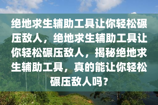 绝地求生辅助工具让你轻松碾压敌人，绝地求生辅助工具让你轻松碾压敌人，揭秘绝地求生辅助工具，真的能让你轻松碾压敌人吗？