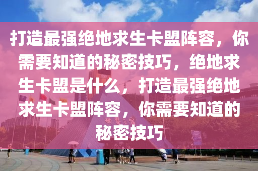 打造最强绝地求生卡盟阵容，你需要知道的秘密技巧，绝地求生卡盟是什么，打造最强绝地求生卡盟阵容，你需要知道的秘密技巧