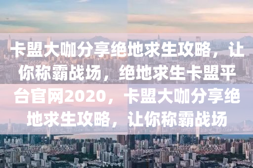 卡盟大咖分享绝地求生攻略，让你称霸战场，绝地求生卡盟平台官网2020，卡盟大咖分享绝地求生攻略，让你称霸战场