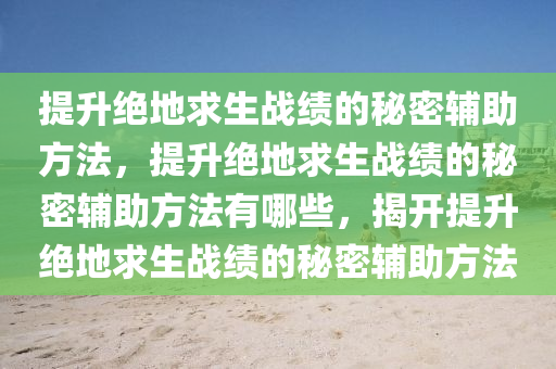 提升绝地求生战绩的秘密辅助方法，提升绝地求生战绩的秘密辅助方法有哪些，揭开提升绝地求生战绩的秘密辅助方法