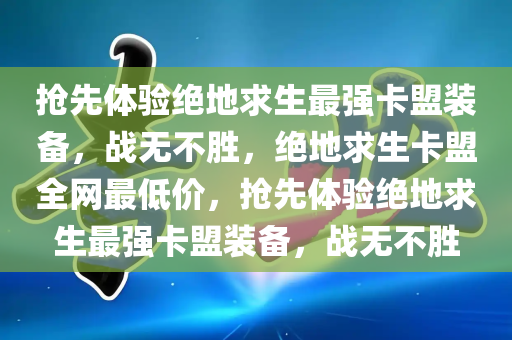 抢先体验绝地求生最强卡盟装备，战无不胜，绝地求生卡盟全网最低价，抢先体验绝地求生最强卡盟装备，战无不胜