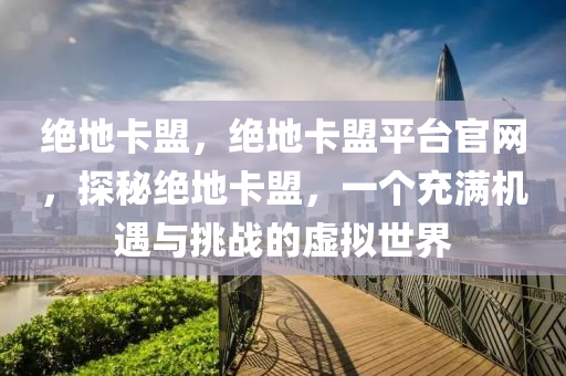绝地卡盟，绝地卡盟平台官网，探秘绝地卡盟，一个充满机遇与挑战的虚拟世界