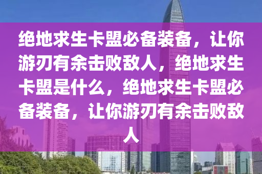 绝地求生卡盟必备装备，让你游刃有余击败敌人，绝地求生卡盟是什么，绝地求生卡盟必备装备，让你游刃有余击败敌人