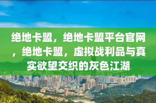 绝地卡盟，绝地卡盟平台官网，绝地卡盟，虚拟战利品与真实欲望交织的灰色江湖