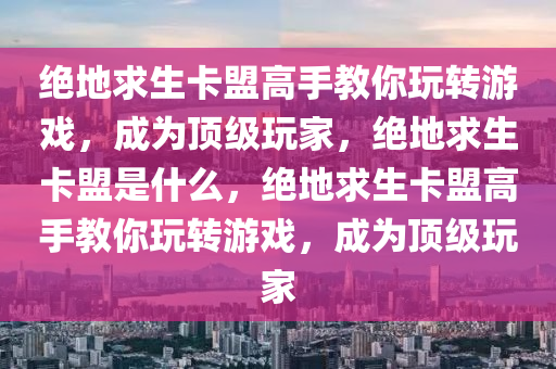 绝地求生卡盟高手教你玩转游戏，成为顶级玩家，绝地求生卡盟是什么，绝地求生卡盟高手教你玩转游戏，成为顶级玩家