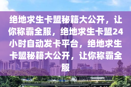 绝地求生卡盟秘籍大公开，让你称霸全服，绝地求生卡盟24小时自动发卡平台，绝地求生卡盟秘籍大公开，让你称霸全服