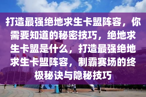打造最强绝地求生卡盟阵容，你需要知道的秘密技巧，绝地求生卡盟是什么，打造最强绝地求生卡盟阵容，制霸赛场的终极秘诀与隐秘技巧