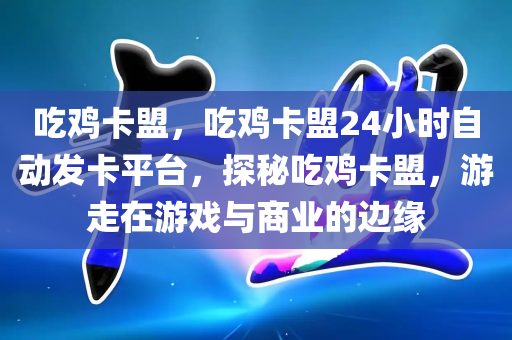 吃鸡卡盟，吃鸡卡盟24小时自动发卡平台，探秘吃鸡卡盟，游走在游戏与商业的边缘