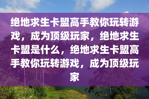 绝地求生卡盟高手教你玩转游戏，成为顶级玩家，绝地求生卡盟是什么，绝地求生卡盟高手教你玩转游戏，成为顶级玩家