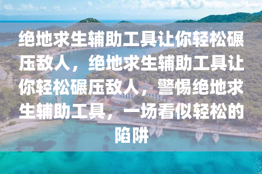 绝地求生辅助工具让你轻松碾压敌人，绝地求生辅助工具让你轻松碾压敌人，警惕绝地求生辅助工具，一场看似轻松的陷阱