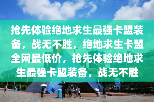 抢先体验绝地求生最强卡盟装备，战无不胜，绝地求生卡盟全网最低价，抢先体验绝地求生最强卡盟装备，战无不胜