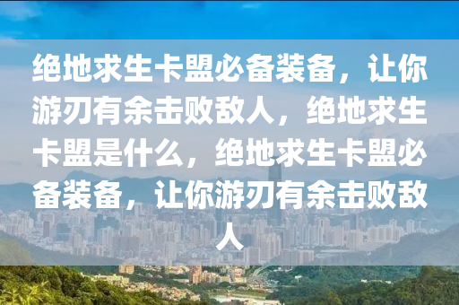 绝地求生卡盟必备装备，让你游刃有余击败敌人，绝地求生卡盟是什么，绝地求生卡盟必备装备，让你游刃有余击败敌人
