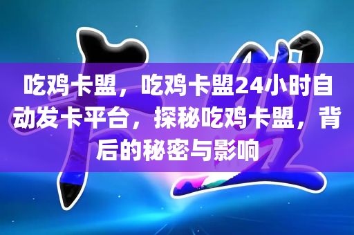 吃鸡卡盟，吃鸡卡盟24小时自动发卡平台，探秘吃鸡卡盟，背后的秘密与影响