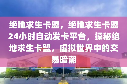 绝地求生卡盟，绝地求生卡盟24小时自动发卡平台，探秘绝地求生卡盟，虚拟世界中的交易暗潮