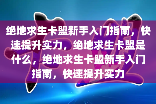 绝地求生卡盟新手入门指南，快速提升实力，绝地求生卡盟是什么，绝地求生卡盟新手入门指南，快速提升实力