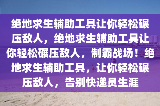 绝地求生辅助工具让你轻松碾压敌人，绝地求生辅助工具让你轻松碾压敌人，制霸战场！绝地求生辅助工具，让你轻松碾压敌人，告别快递员生涯