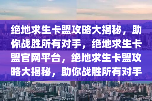 绝地求生卡盟攻略大揭秘，助你战胜所有对手，绝地求生卡盟官网平台，绝地求生卡盟攻略大揭秘，助你战胜所有对手