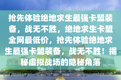 抢先体验绝地求生最强卡盟装备，战无不胜，绝地求生卡盟全网最低价，抢先体验绝地求生最强卡盟装备，战无不胜！揭秘虚拟战场的隐秘角落