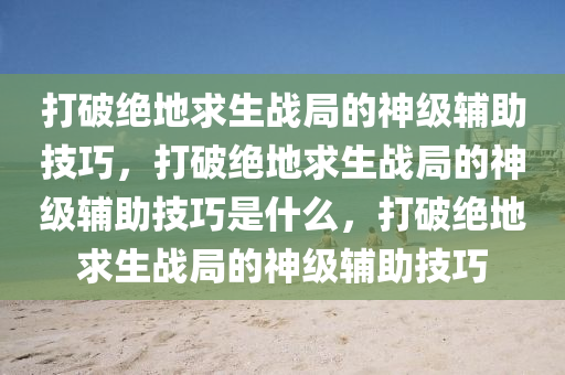 打破绝地求生战局的神级辅助技巧，打破绝地求生战局的神级辅助技巧是什么，打破绝地求生战局的神级辅助技巧