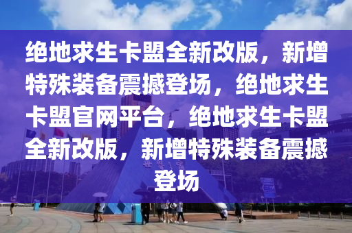 绝地求生卡盟全新改版，新增特殊装备震撼登场，绝地求生卡盟官网平台，绝地求生卡盟全新改版，新增特殊装备震撼登场