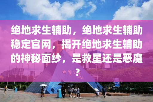绝地求生辅助，绝地求生辅助稳定官网，揭开绝地求生辅助的神秘面纱，是救星还是恶魔？