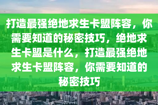 打造最强绝地求生卡盟阵容，你需要知道的秘密技巧，绝地求生卡盟是什么，打造最强绝地求生卡盟阵容，你需要知道的秘密技巧