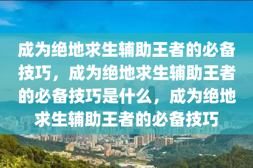 成为绝地求生辅助王者的必备技巧，成为绝地求生辅助王者的必备技巧是什么，成为绝地求生辅助王者的必备技巧