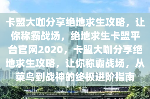 卡盟大咖分享绝地求生攻略，让你称霸战场，绝地求生卡盟平台官网2020，卡盟大咖分享绝地求生攻略，让你称霸战场，从菜鸟到战神的终极进阶指南