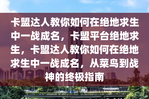 卡盟达人教你如何在绝地求生中一战成名，卡盟平台绝地求生，卡盟达人教你如何在绝地求生中一战成名，从菜鸟到战神的终极指南