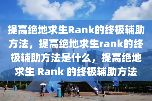 提高绝地求生Rank的终极辅助方法，提高绝地求生rank的终极辅助方法是什么，提高绝地求生 Rank 的终极辅助方法