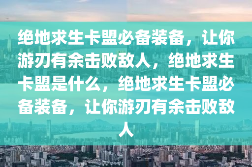 绝地求生卡盟必备装备，让你游刃有余击败敌人，绝地求生卡盟是什么，绝地求生卡盟必备装备，让你游刃有余击败敌人