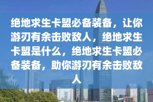 绝地求生卡盟必备装备，让你游刃有余击败敌人，绝地求生卡盟是什么，绝地求生卡盟必备装备，助你游刃有余击败敌人
