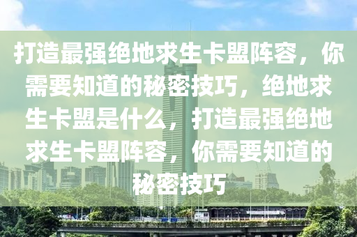 打造最强绝地求生卡盟阵容，你需要知道的秘密技巧，绝地求生卡盟是什么，打造最强绝地求生卡盟阵容，你需要知道的秘密技巧