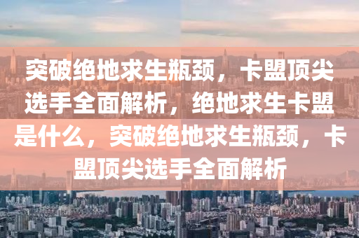 突破绝地求生瓶颈，卡盟顶尖选手全面解析，绝地求生卡盟是什么，突破绝地求生瓶颈，卡盟顶尖选手全面解析