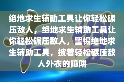 绝地求生辅助工具让你轻松碾压敌人，绝地求生辅助工具让你轻松碾压敌人，警惕绝地求生辅助工具，披着轻松碾压敌人外衣的陷阱