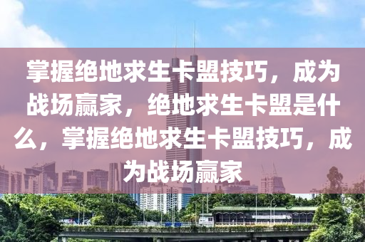 掌握绝地求生卡盟技巧，成为战场赢家，绝地求生卡盟是什么，掌握绝地求生卡盟技巧，成为战场赢家
