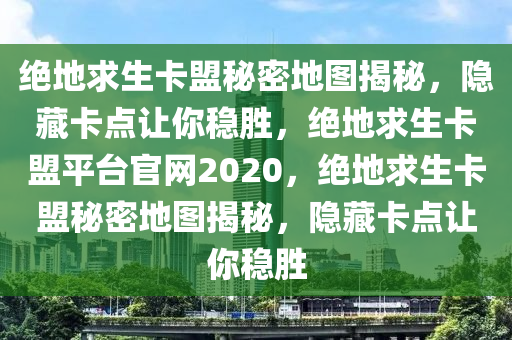 绝地求生卡盟秘密地图揭秘，隐藏卡点让你稳胜，绝地求生卡盟平台官网2020，绝地求生卡盟秘密地图揭秘，隐藏卡点让你稳胜