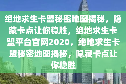 绝地求生卡盟秘密地图揭秘，隐藏卡点让你稳胜，绝地求生卡盟平台官网2020，绝地求生卡盟秘密地图揭秘，隐藏卡点让你稳胜