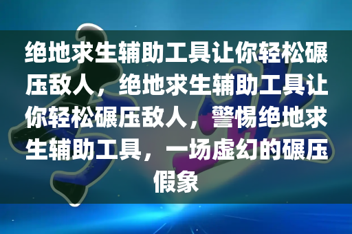 绝地求生辅助工具让你轻松碾压敌人，绝地求生辅助工具让你轻松碾压敌人，警惕绝地求生辅助工具，一场虚幻的碾压假象