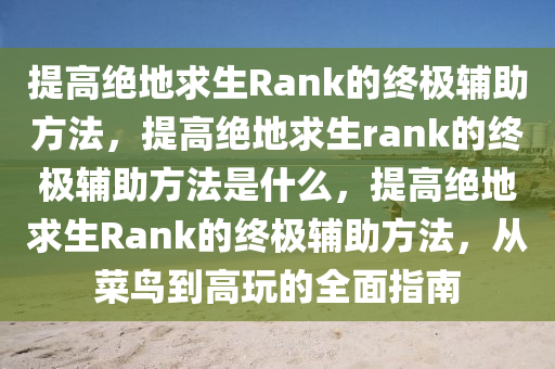 提高绝地求生Rank的终极辅助方法，提高绝地求生rank的终极辅助方法是什么，提高绝地求生Rank的终极辅助方法，从菜鸟到高玩的全面指南