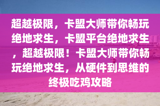 超越极限，卡盟大师带你畅玩绝地求生，卡盟平台绝地求生，超越极限！卡盟大师带你畅玩绝地求生，从硬件到思维的终极吃鸡攻略