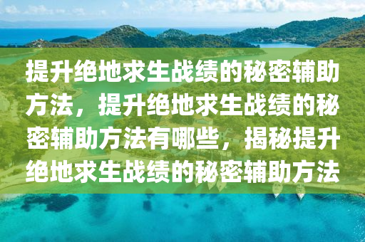 提升绝地求生战绩的秘密辅助方法，提升绝地求生战绩的秘密辅助方法有哪些，揭秘提升绝地求生战绩的秘密辅助方法