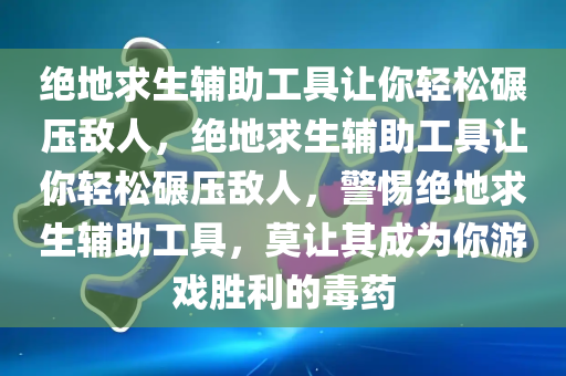 绝地求生辅助工具让你轻松碾压敌人，绝地求生辅助工具让你轻松碾压敌人，警惕绝地求生辅助工具，莫让其成为你游戏胜利的毒药