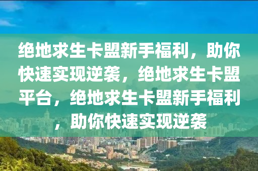 绝地求生卡盟新手福利，助你快速实现逆袭，绝地求生卡盟平台，绝地求生卡盟新手福利，助你快速实现逆袭